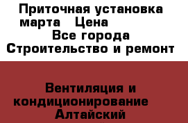 Приточная установка марта › Цена ­ 18 000 - Все города Строительство и ремонт » Вентиляция и кондиционирование   . Алтайский край,Белокуриха г.